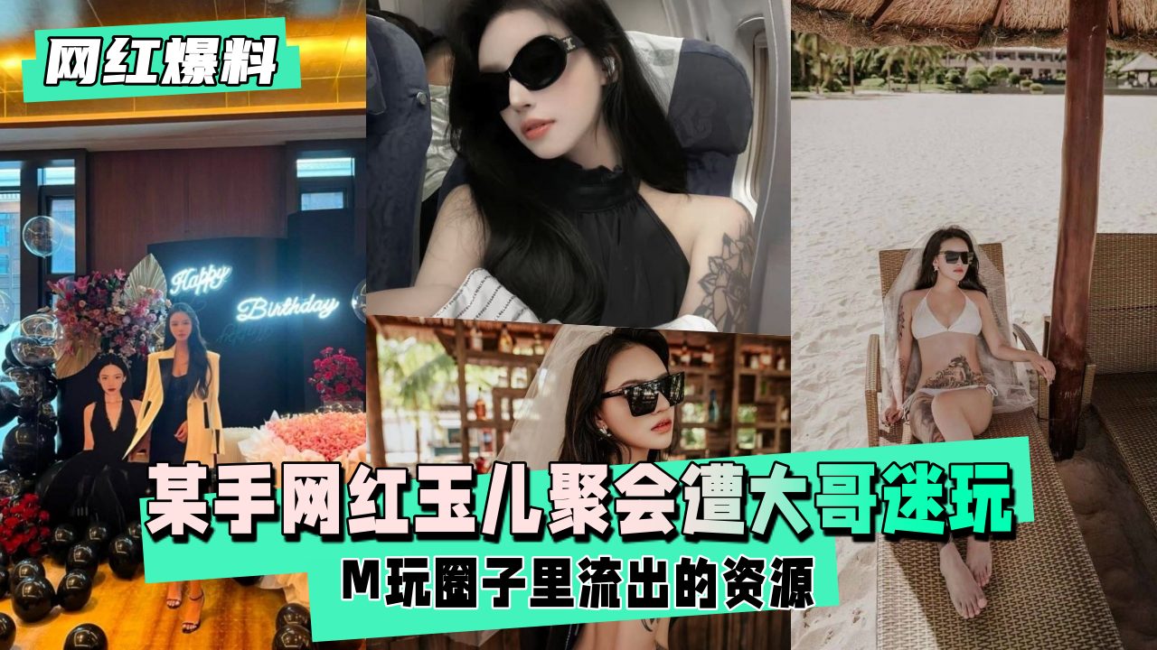 【网红爆料】某手网红玉儿生日聚会后遭大哥迷玩 【网红爆料】某手网红玉儿生日聚会后遭大哥迷玩
