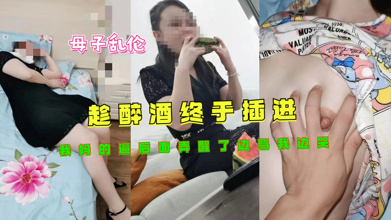 趁醉酒终于插进我妈的逼，后面弄醒了边骂我边哭