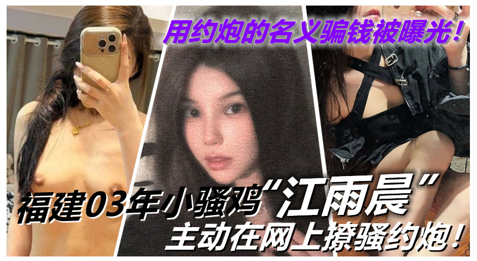 福建03年小骚鸡【江雨晨】主动在网上撩骚约炮!用约炮的名义骗钱被曝光! 福建03年小骚鸡【江雨晨】主动在网上撩骚约炮!用约炮的名义骗钱被曝光!