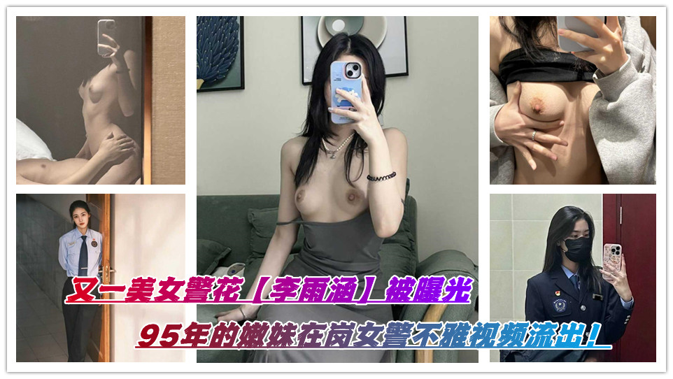 又一美女警花【李雨涵】被曝光,95年的嫩妹在岗女警不雅视频流出! 又一美女警花【李雨涵】被曝光,95年的嫩妹在岗女警不雅视频流出!