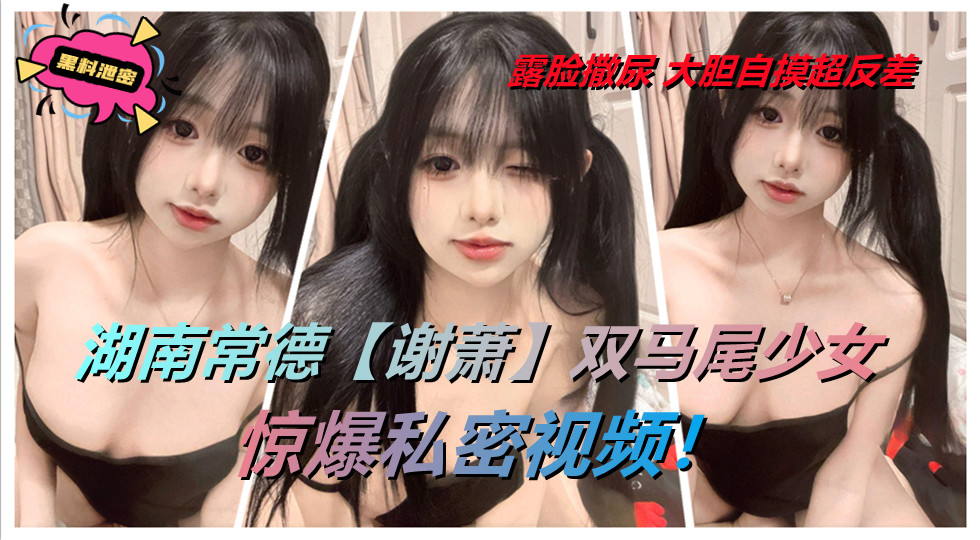 湖南常德【谢萧】双马尾少女惊爆私密视频!露脸撒尿 大胆自摸超反差。 湖南常德【谢萧】双马尾少女惊爆私密视频!露脸撒尿 大胆自摸超反差。