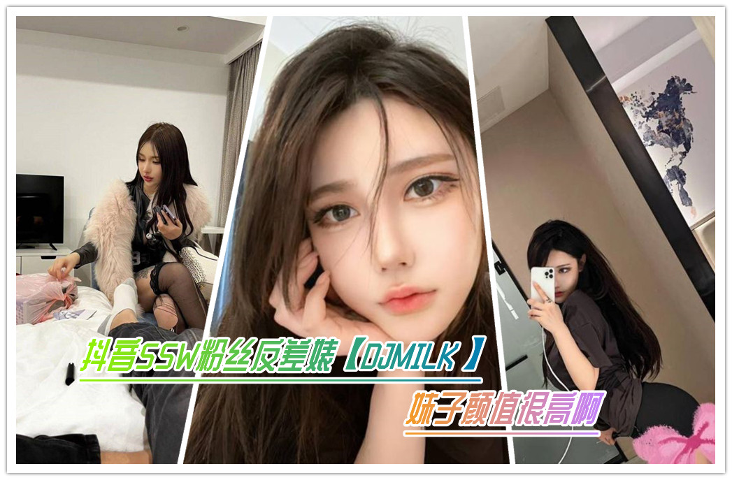 抖音55W粉丝反差婊【DJMILK】 妹子颜值很高啊 抖音55W粉丝反差婊【DJMILK】 妹子颜值很高啊
