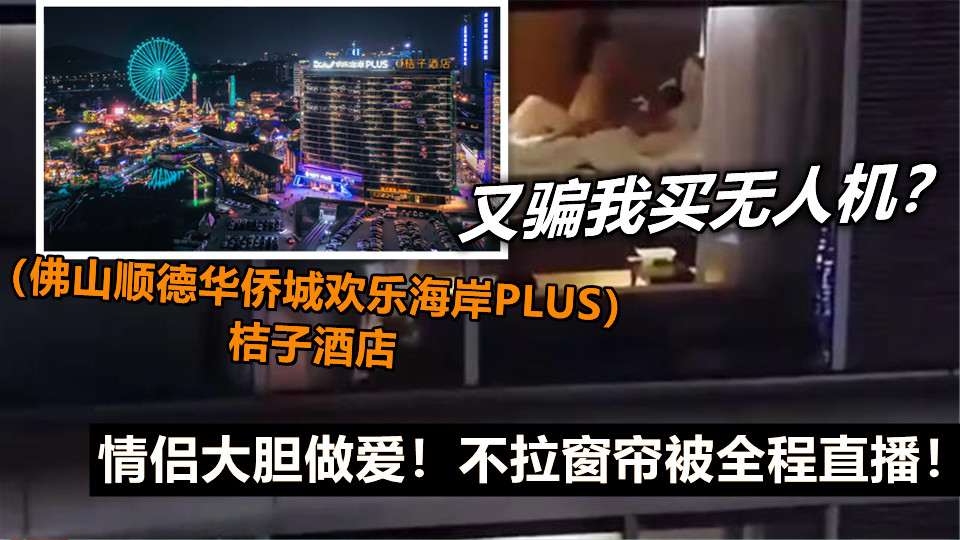 又骗我买无人机?(佛山顺德华侨城欢乐海岸PLUS)桔子酒店,情侣大胆做爱!不拉窗帘被全程直播! 又骗我买无人机?(佛山顺德华侨城欢乐海岸PLUS)桔子酒店,情侣大胆做爱!不拉窗帘被全程直播!