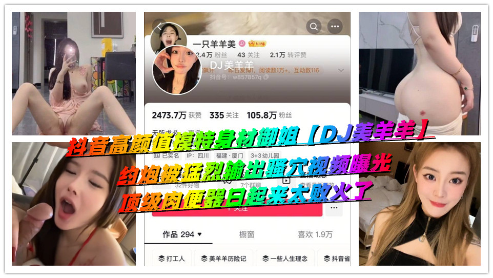 抖音高颜值模特身材御姐【DJ美羊羊】约炮被猛烈输出骚穴视频曝光,顶级肉便器日起来太败火了 抖音高颜值模特身材御姐【DJ美羊羊】约炮被猛烈输出骚穴视频曝光,顶级肉便器日起来太败火了