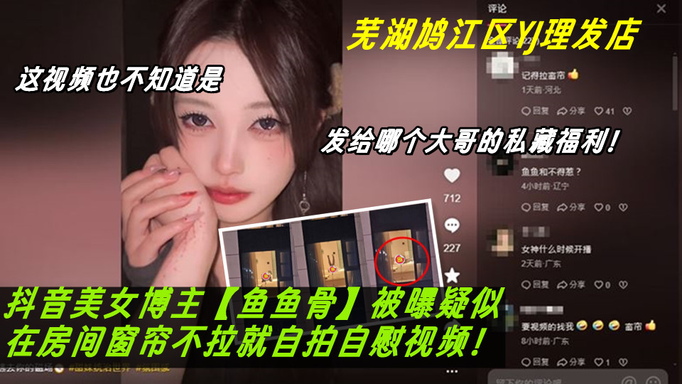 芜湖鸠江区YJ理发店女主被曝疑似抖音美女博主【鱼鱼骨】竟在房间窗帘不拉就自拍自慰视频。这视频也不知道是发给哪个大哥的私藏福利! 芜湖鸠江区YJ理发店女主被曝疑似抖音美女博主【鱼鱼骨】竟在房间窗帘不拉就自拍自慰视频。这视频也不知道是发给哪个大哥的私藏福利!