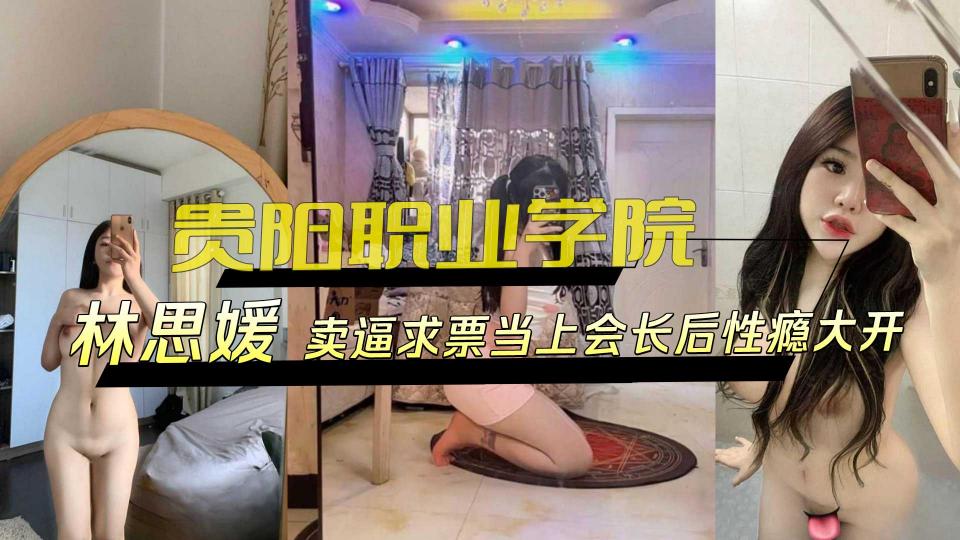 贵阳职业学院【林思媛】卖逼求票当上会长后性瘾大开 贵阳职业学院【林思媛】卖逼求票当上会长后性瘾大开