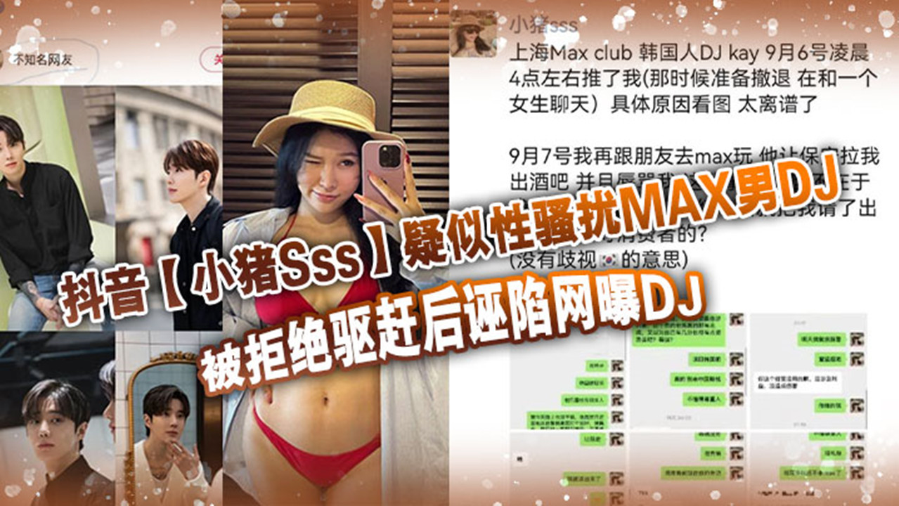 抖音【小猪Sss】疑似性骚扰MAX男DJ!被拒绝驱赶后诬陷网曝DJ!孰是孰非大家自己吃瓜判断! 抖音【小猪Sss】疑似性骚扰MAX男DJ!被拒绝驱赶后诬陷网曝DJ!孰是孰非大家自己吃瓜判断!