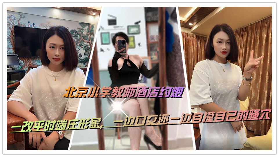 北京小学教师酒店约炮,一改平时端庄形象,一边口交还一边自摸自己的骚穴 北京小学教师酒店约炮,一改平时端庄形象,一边口交还一边自摸自己的骚穴