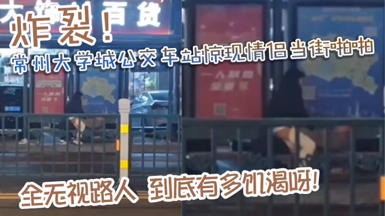 炸裂!常州大学城公交车站惊现情侣当街啪啪!完全无视路人,到底有多饥渴呀! 炸裂!常州大学城公交车站惊现情侣当街啪啪!完全无视路人,到底有多饥渴呀!