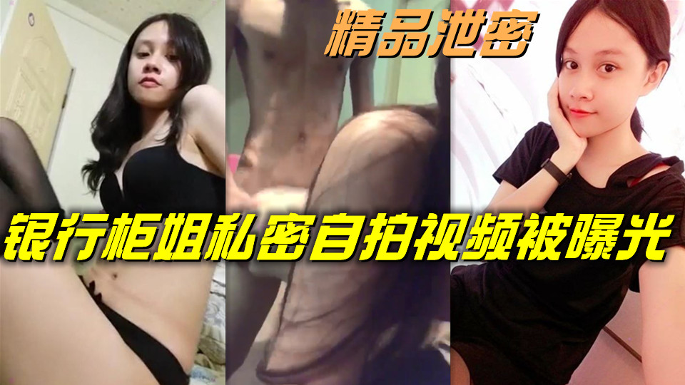 精品泄密,银行柜姐私密自拍视频被曝光 精品泄密,银行柜姐私密自拍视频被曝光