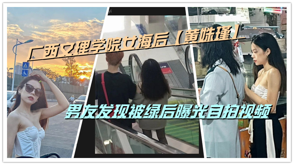 广西文理学院女海后【黄姝瑾】男友发现被绿后曝光自拍视频 广西文理学院女海后【黄姝瑾】男友发现被绿后曝光自拍视频