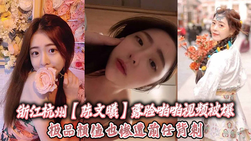 浙江杭州【陈文曦】露脸啪啪视频被爆出!极品颜值也惨遭前任背刺! 浙江杭州【陈文曦】露脸啪啪视频被爆出!极品颜值也惨遭前任背刺!