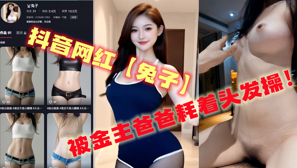 抖音网红【兔子】,被金主爸爸耗着头发操! 抖音网红【兔子】,被金主爸爸耗着头发操!