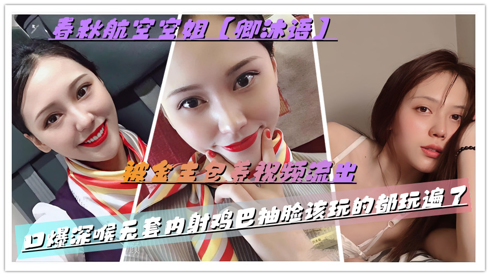 春秋航空空姐【卿沐语】被金主包养视频流出,口爆深喉无套内射鸡巴抽脸该玩的都玩遍了 春秋航空空姐【卿沐语】被金主包养视频流出,口爆深喉无套内射鸡巴抽脸该玩的都玩遍了