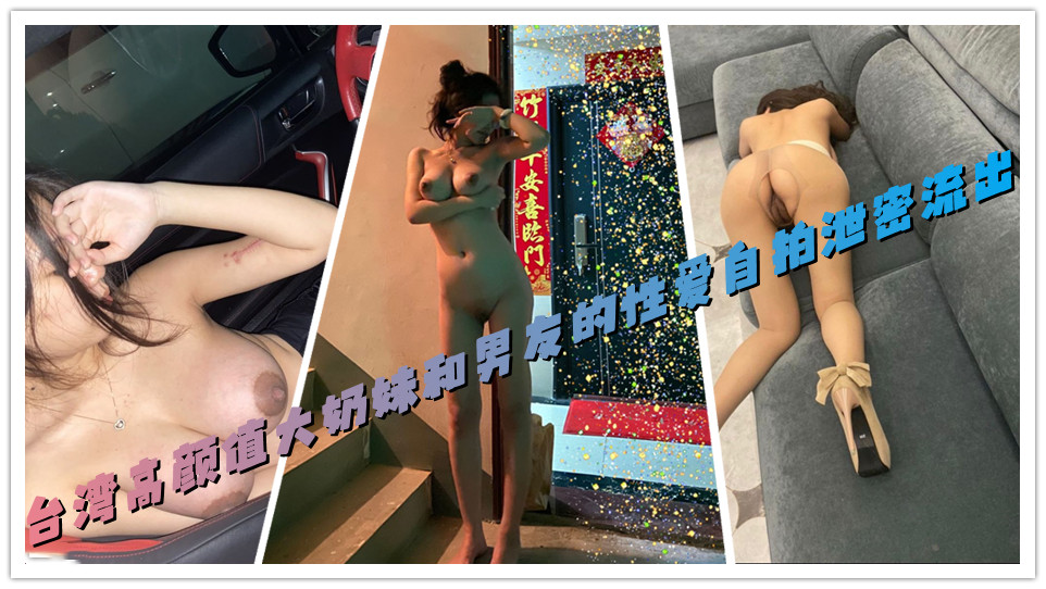 台湾高颜值大奶妹和男友的性爱自拍泄密流出 台湾高颜值大奶妹和男友的性爱自拍泄密流出