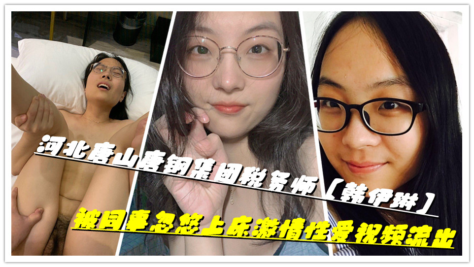 河北唐山唐钢集团税务师【韩伊琳】被同事忽悠上床激情性爱视频流出 河北唐山唐钢集团税务师【韩伊琳】被同事忽悠上床激情性爱视频流出