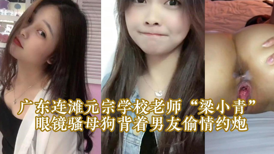 广东连滩元宗学校老师【梁小青】眼镜骚母狗背着男友偷情约炮,被无套内射视频曝光 广东连滩元宗学校老师【梁小青】眼镜骚母狗背着男友偷情约炮,被无套内射视频曝光
