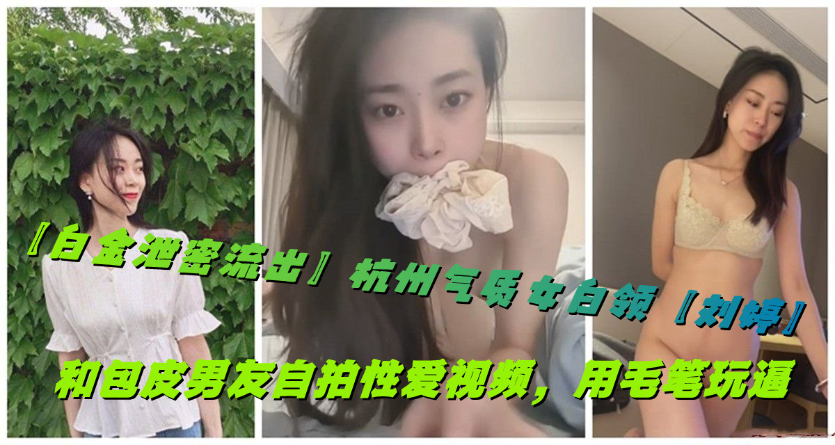 【白金泄密流出】杭州气质女白领【刘婷】和包皮男友自拍性爱视频,用毛笔玩逼 【白金泄密流出】杭州气质女白领【刘婷】和包皮男友自拍性爱视频,用毛笔玩逼
