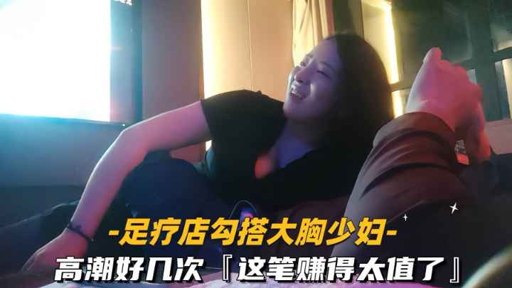 勾搭足疗店大胸少妇,高潮好几次 勾搭足疗店大胸少妇,高潮好几次