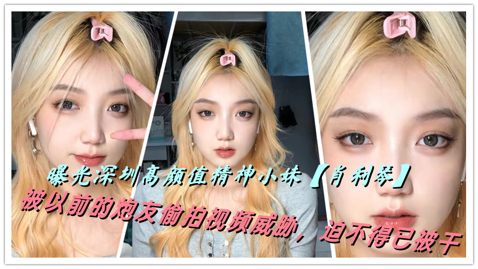 曝光深圳高颜值精神小妹【肖利琴】被以前的炮友偷拍视频威胁,迫不得已被干 曝光深圳高颜值精神小妹【肖利琴】被以前的炮友偷拍视频威胁,迫不得已被干