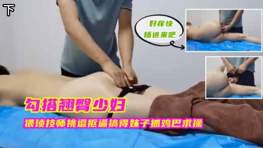 勾搭翘臀少妇,猥琐技师挑逗抠逼搞得妹子抓鸡巴求操,下 勾搭翘臀少妇,猥琐技师挑逗抠逼搞得妹子抓鸡巴求操,下