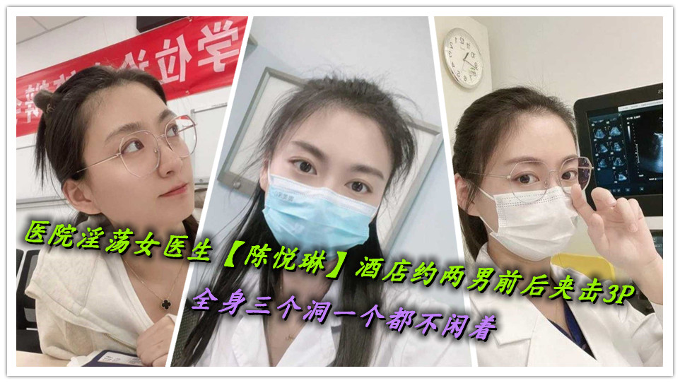 医院淫荡女医生【陈悦琳】酒店约两男前后夹击3P,全身三个洞一个都不闲着 医院淫荡女医生【陈悦琳】酒店约两男前后夹击3P,全身三个洞一个都不闲着