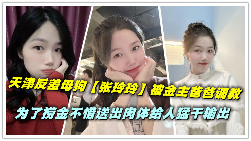 天津反差母狗【张玲玲】被金主爸爸调教，为了捞金不惜送出肉体给人猛干输出