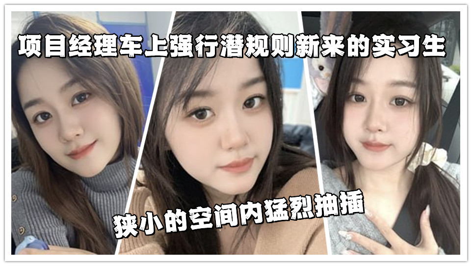 项目经理车上强行潜规则新来的实习生,狭小的空间内猛烈抽插