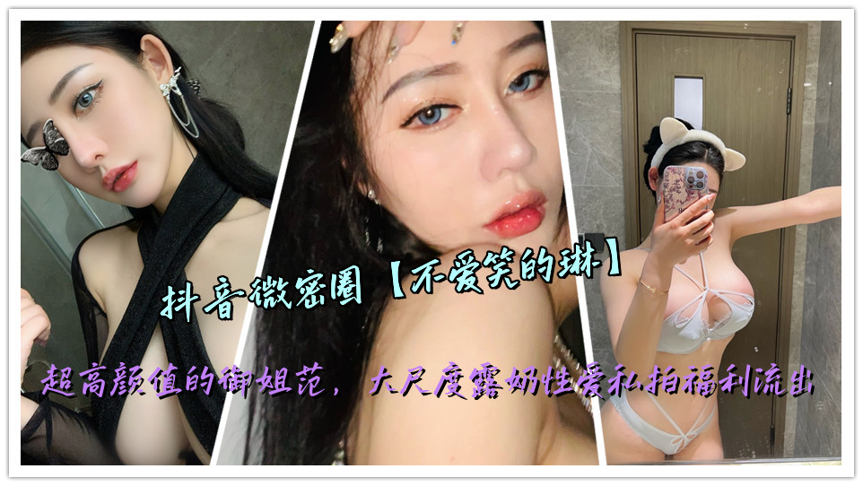 抖音微密圈【不爱笑的琳】超高颜值的御姐范,大尺度露奶性爱私拍福利流出