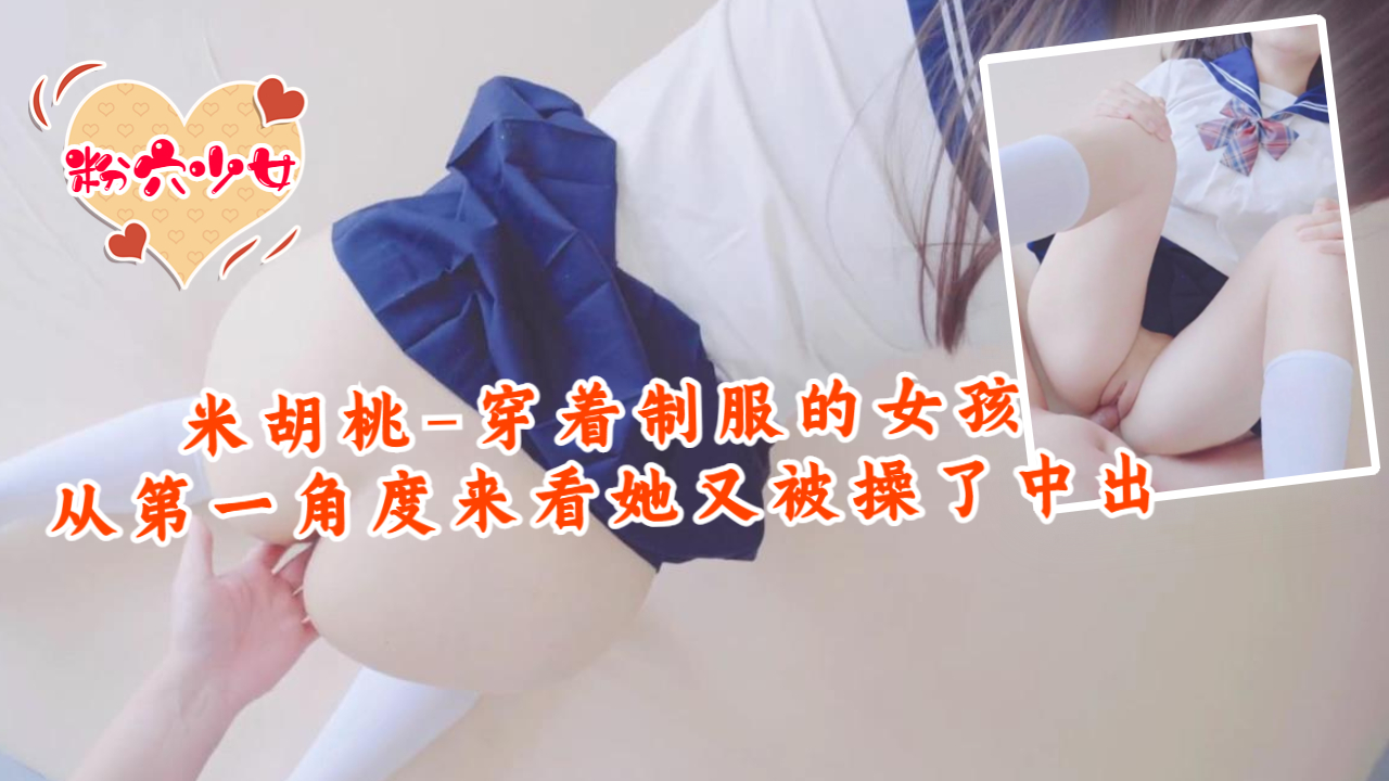 米胡桃穿着制服的女孩，从第一角度来看，她又被操中出了