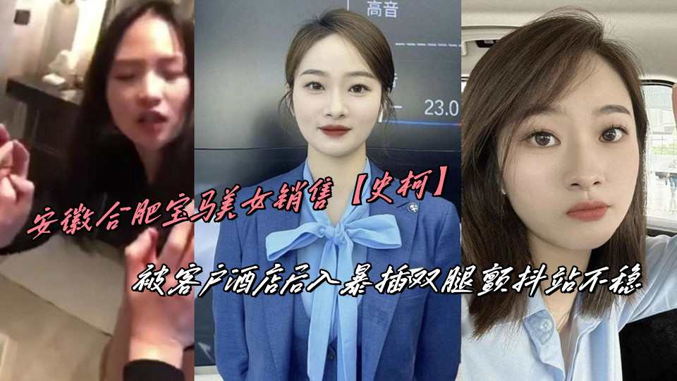安徽合肥宝马美女销售【史柯】被客户酒店后入暴插双腿颤抖站不稳 安徽合肥宝马美女销售【史柯】被客户酒店后入暴插双腿颤抖站不稳