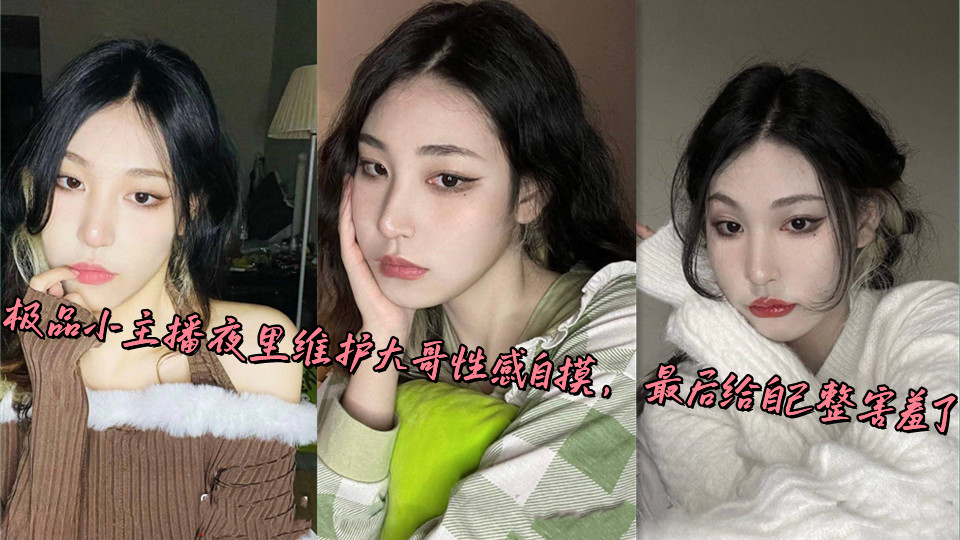 极品小主播夜里维护大哥性感自摸,最后给自己整害羞了 极品小主播夜里维护大哥性感自摸,最后给自己整害羞了