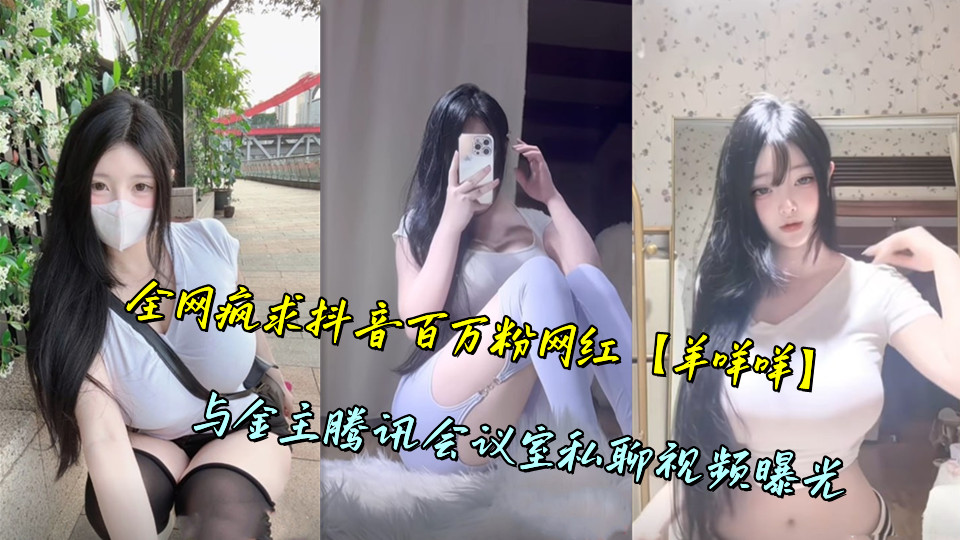 全网疯求抖音百万粉网红【羊咩咩】与金主腾讯会议室私聊视频曝光 全网疯求抖音百万粉网红【羊咩咩】与金主腾讯会议室私聊视频曝光