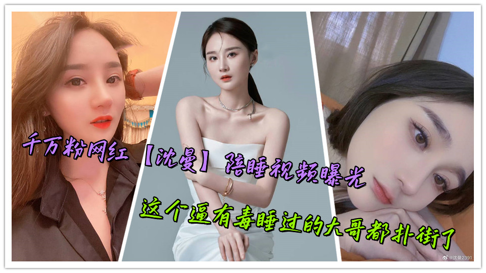 千万粉网红【沈曼】陪睡视频曝光,这个逼有毒睡过的大哥都扑街了 千万粉网红【沈曼】陪睡视频曝光,这个逼有毒睡过的大哥都扑街了