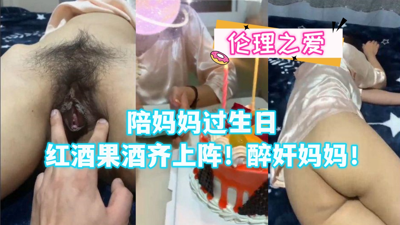陪妈妈过生日红酒果酒齐上阵!醉奸妈妈! 陪妈妈过生日红酒果酒齐上阵!醉奸妈妈!