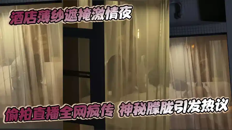 酒店薄纱遮掩激情夜偷拍直播全网疯传神秘朦胧引发热议