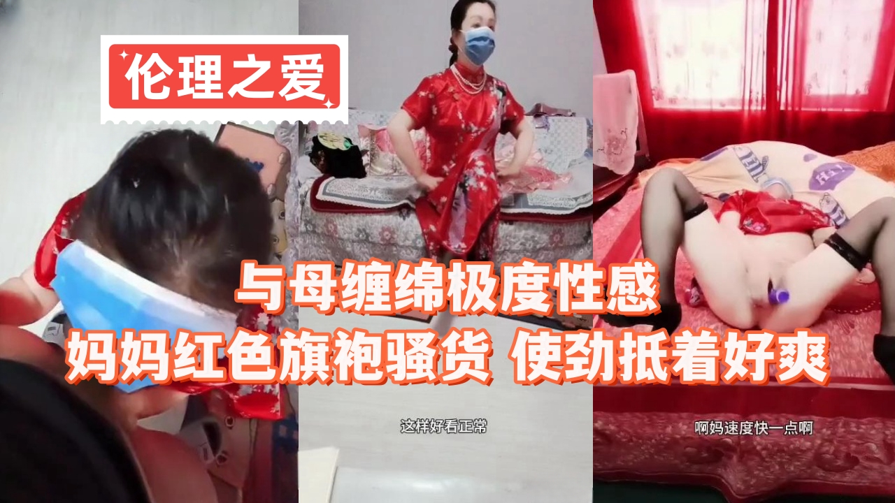 【伦理之爱】与母缠绵极度性感，妈妈红色旗袍骚货 使劲抵着好爽