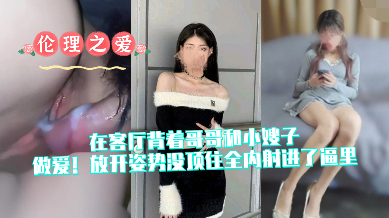 【伦理之爱】在客厅背着哥哥和小嫂子做爱！放开姿势没顶住全内射进了逼里