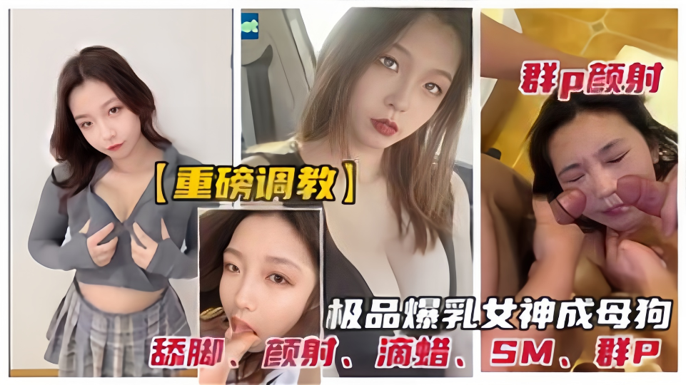 重磅调教！！群P颜射极品爆乳女神成母狗