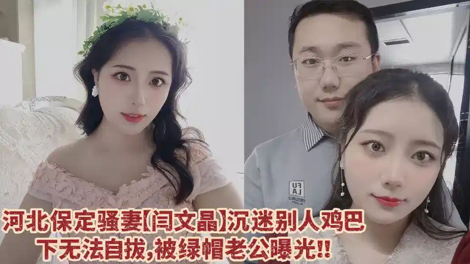 河北保定骚妻【闫文晶】沉迷别人鸡巴下无法自拔，绿帽老公忍无可忍直接曝光其不雅视频！！