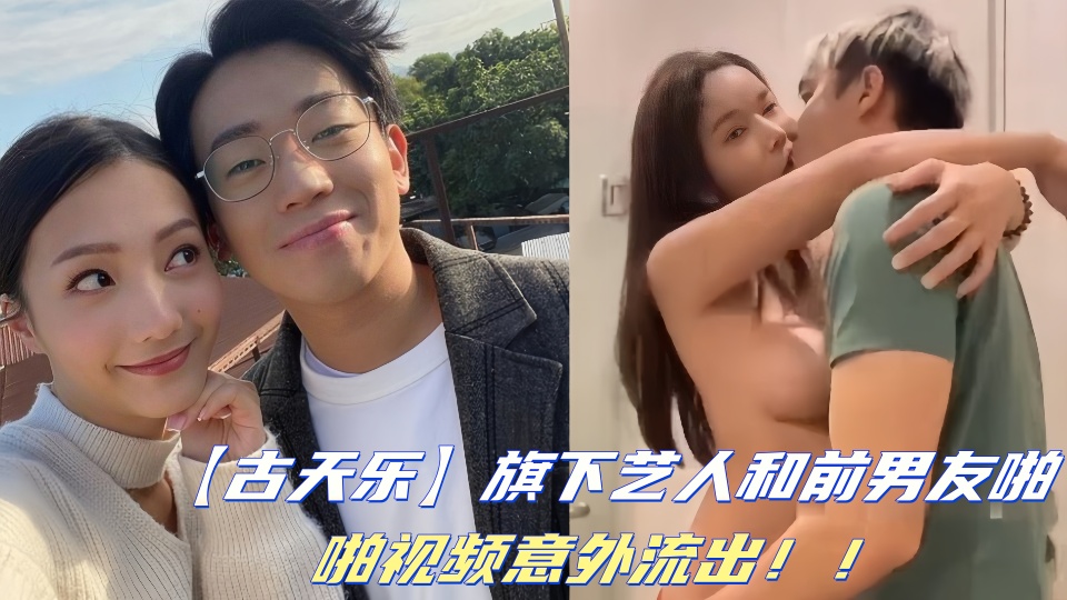 【古天乐】旗下艺人和前男友啪啪视频意外流出！！