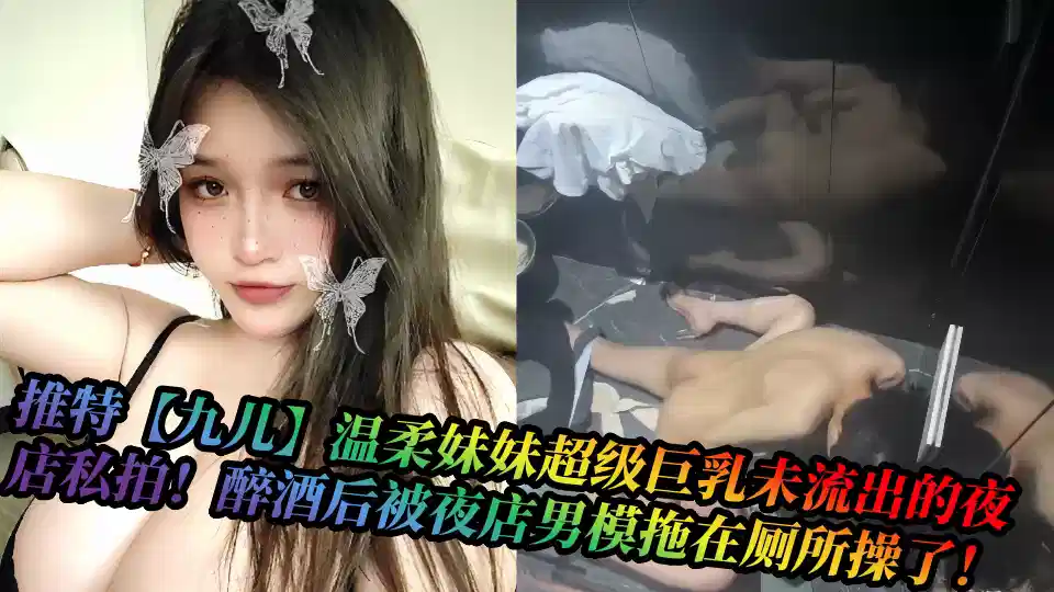 推特【九儿】温柔妹妹超级巨乳未流出的夜店私拍!醉酒后被夜店男模拖在厕所操了!