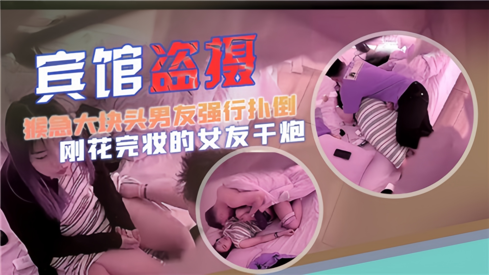 【宾馆盗摄】猴急大块头男友强行扑倒，刚化完妆的女友干炮