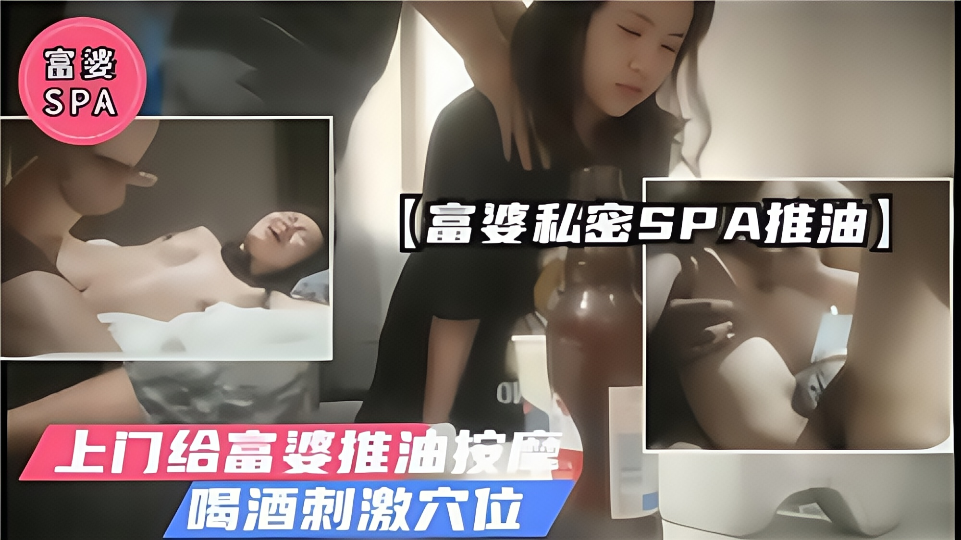 【富婆私密SPA推油】上门给富婆推油按摩，喝酒刺激穴位