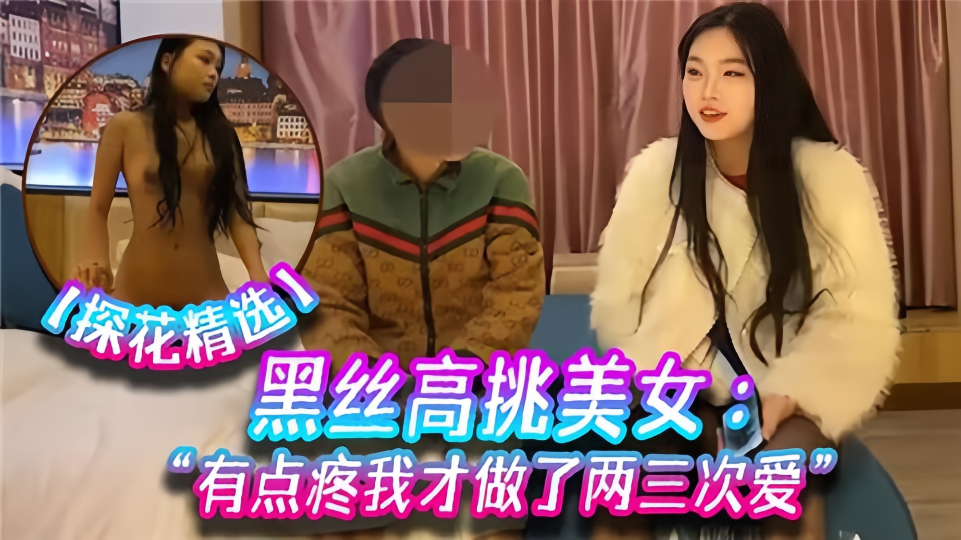 【探花精选】黑丝高挑美女，有点疼我才做了两三次爱