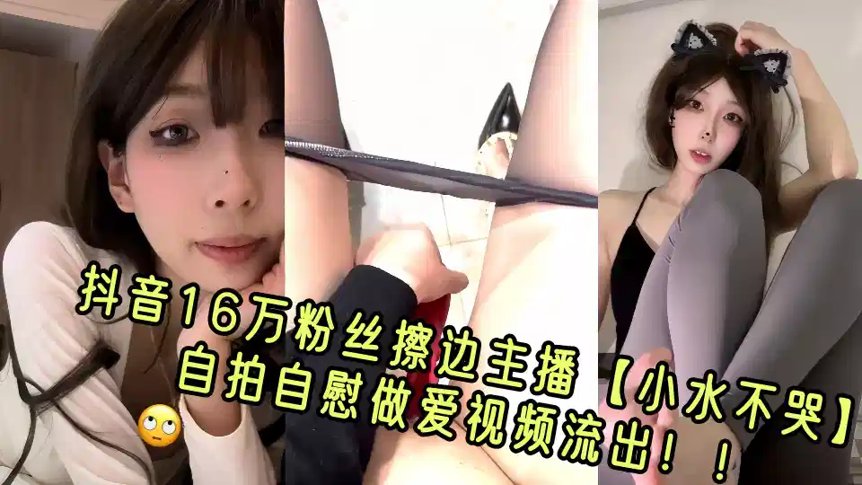 抖音16万粉丝极品擦边主播【小水不哭】自拍自慰做爱视频流出！！