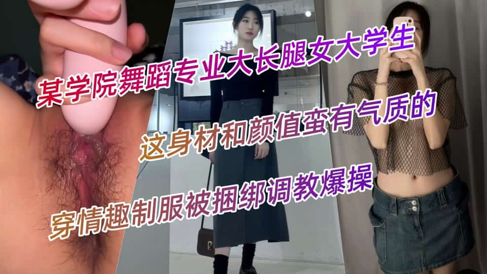 某学院舞蹈专业大长腿女大学生,这身材和颜值蛮有气质的,穿情趣制服被捆绑调教爆操
