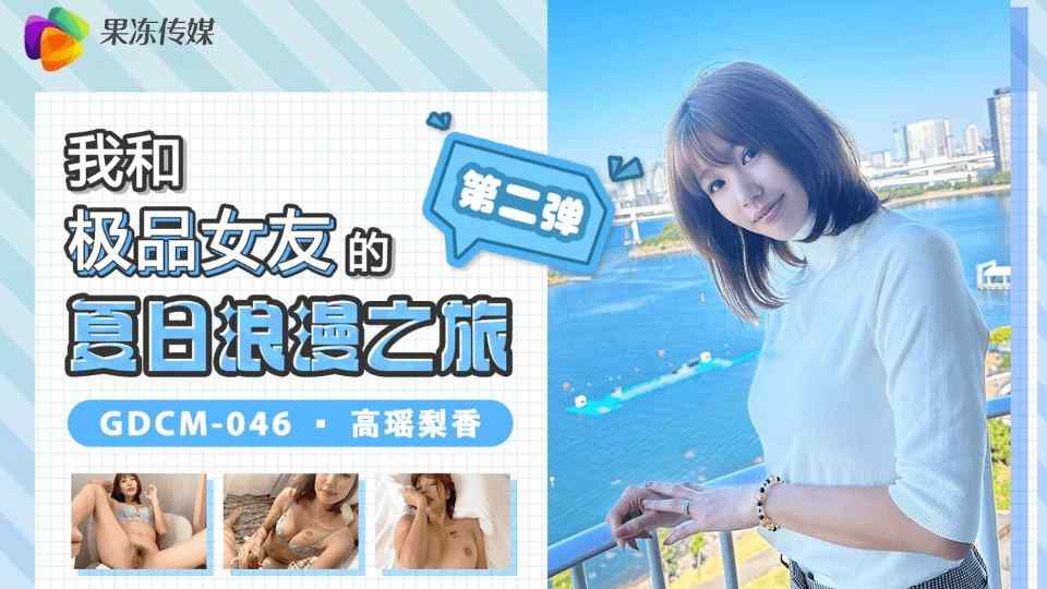 【果冻】我和极品女友的夏日浪漫之旅第二弹 高瑶梨香【GDCM046】