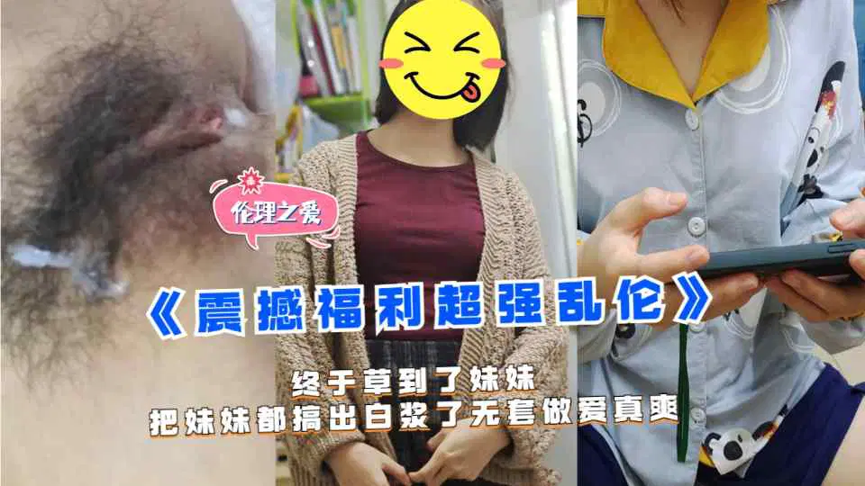 【震撼福利超强乱伦】终于草到了妹妹,把妹妹都搞出白浆了五套做爱真爽!